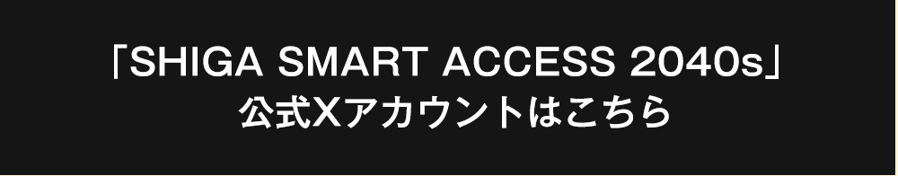 「SHIGA SMART ACCESS 2040s」公式Xアカウントはこちら